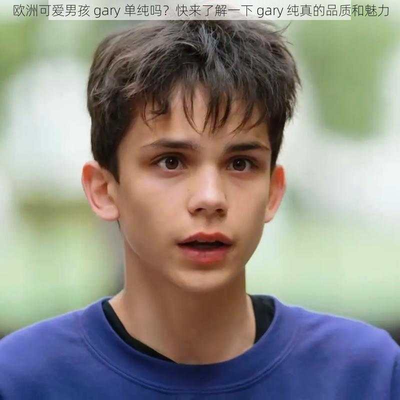欧洲可爱男孩 gary 单纯吗?快来了解一下 gary 纯真的品质和魅力