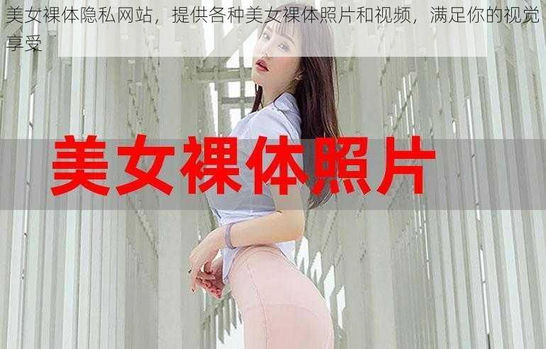 美女裸体隐私网站,提供各种美女裸体照片和视频,满足你的视觉享受