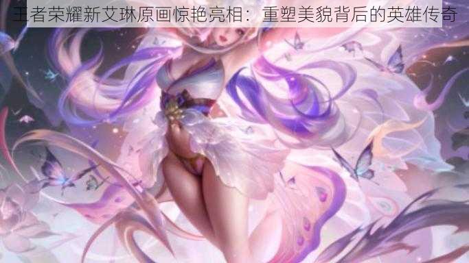 王者荣耀新艾琳原画惊艳亮相:重塑美貌背后的英雄传奇