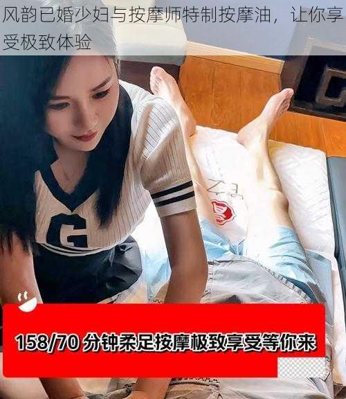 风韵已婚少妇与按摩师特制按摩油,让你享受极致体验