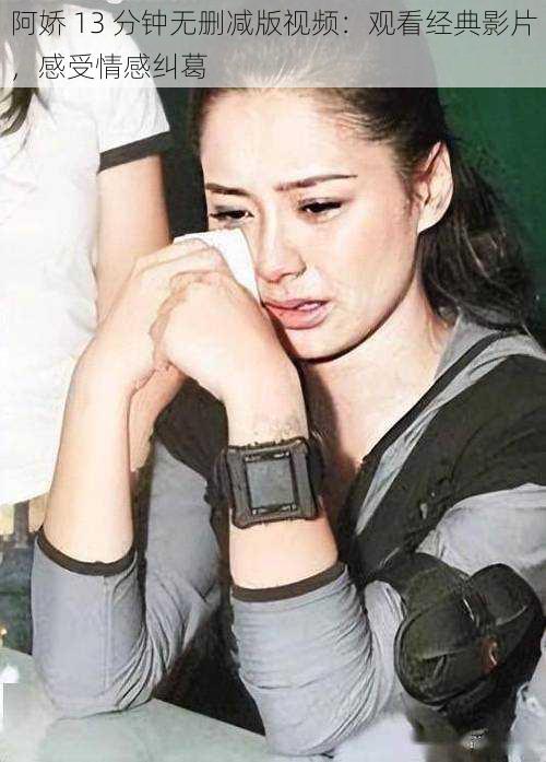 阿娇 13 分钟无删减版视频:观看经典影片,感受情感纠葛