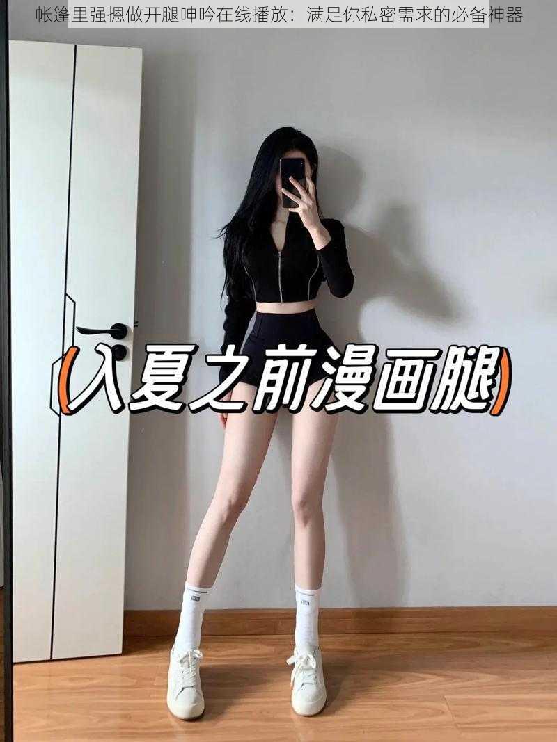 帐篷里强摁做开腿呻吟在线播放:满足你私密需求的必备神器