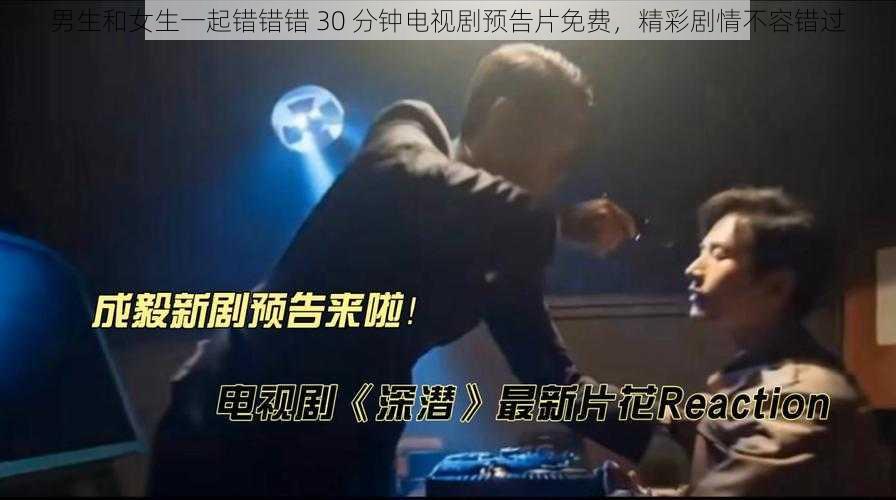 男生和女生一起错错错 30 分钟电视剧预告片免费,精彩剧情不容错过