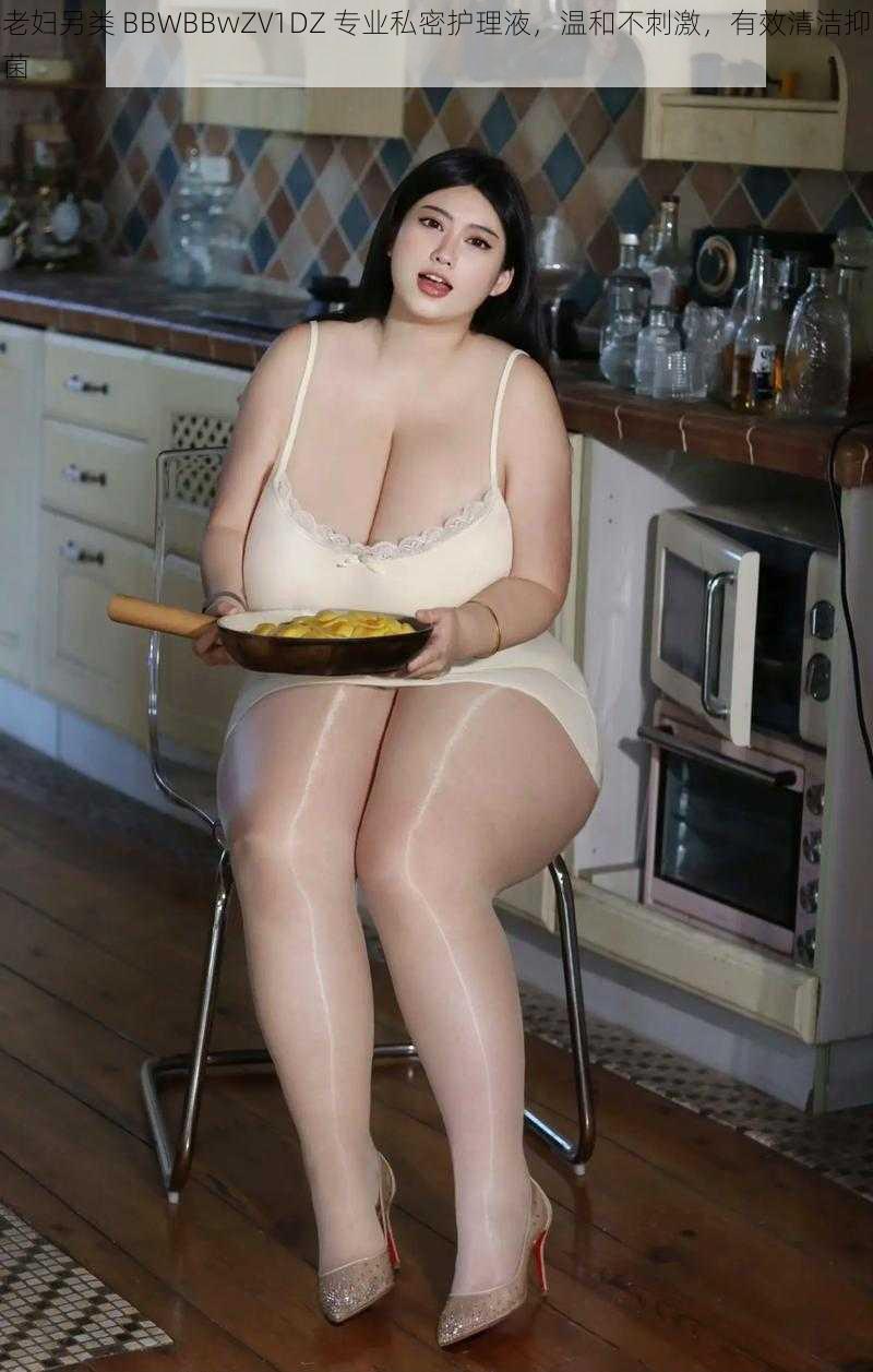 老妇另类 BBWBBwZV1DZ 专业私密护理液，温和不刺激，有效清洁抑菌