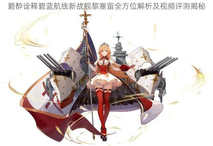 碧酔诠释碧蓝航线新战舰黎塞留全方位解析及视频评测揭秘