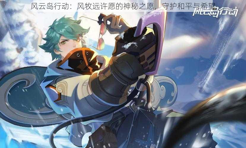 风云岛行动:风牧远许愿的神秘之愿,守护和平与希望