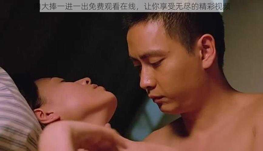 肉大捧一进一出免费观看在线,让你享受无尽的精彩视频