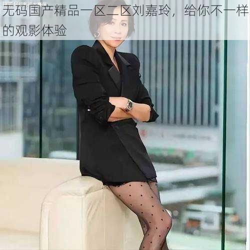 无码国产精品一区二区刘嘉玲,给你不一样的观影体验