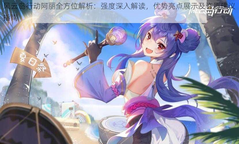 风云岛行动阿丽全方位解析:强度深入解读,优势亮点展示及许愿建议指南