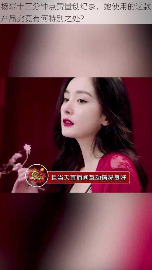 杨幂十三分钟点赞量创纪录,她使用的这款产品究竟有何特别之处?