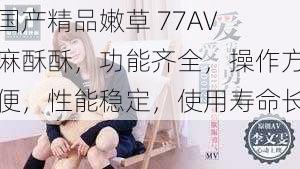 国产精品嫩草 77AV 麻酥酥,功能齐全,操作方便,性能稳定,使用寿命长