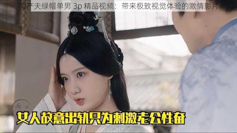 国产夫绿帽单男 3p 精品视频:带来极致视觉体验的激情影片