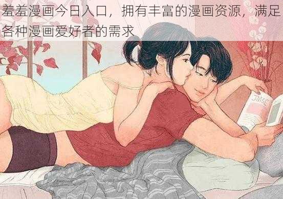羞羞漫画今日入口,拥有丰富的漫画资源,满足各种漫画爱好者的需求