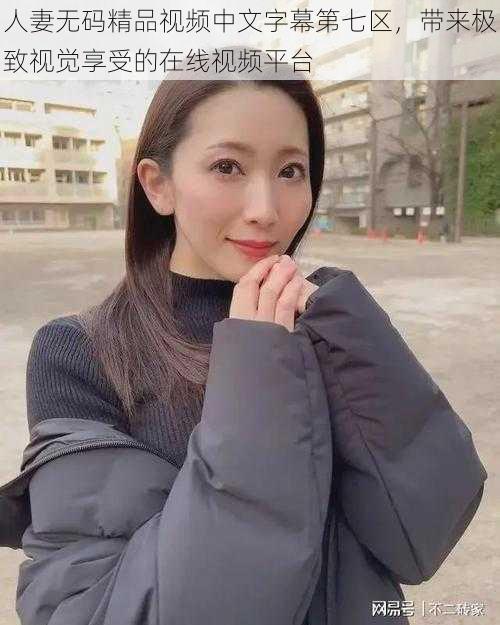 人妻无码精品视频中文字幕第七区,带来极致视觉享受的在线视频平台