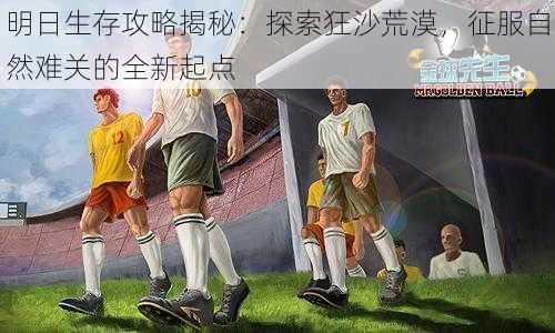 明日生存攻略揭秘:探索狂沙荒漠,征服自然难关的全新起点