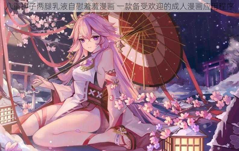 八重神子两腿乳液自慰羞羞漫画 一款备受欢迎的成人漫画应用程序