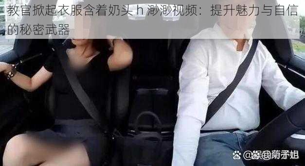 教官掀起衣服含着奶头 h 渺渺视频:提升魅力与自信的秘密武器