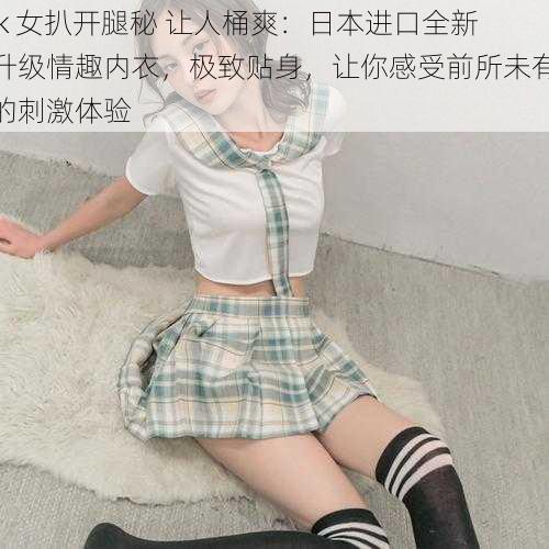 jk 女扒开腿秘 让人桶爽:日本进口全新升级情趣内衣,极致贴身,让你感受前所未有的刺激体验