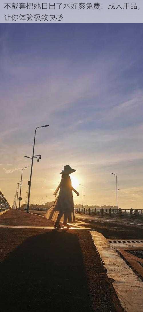 不戴套把她日出了水好爽免费:成人用品,让你体验极致快感