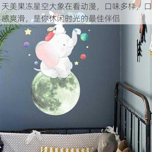 天美果冻星空大象在看动漫,口味多样,口感爽滑,是你休闲时光的最佳伴侣