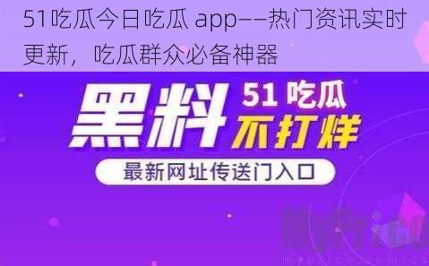 51吃瓜今日吃瓜 app——热门资讯实时更新,吃瓜群众必备神器