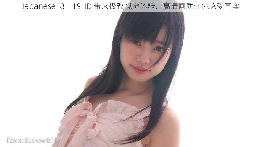 Japanese18一19HD 带来极致视觉体验,高清画质让你感受真实