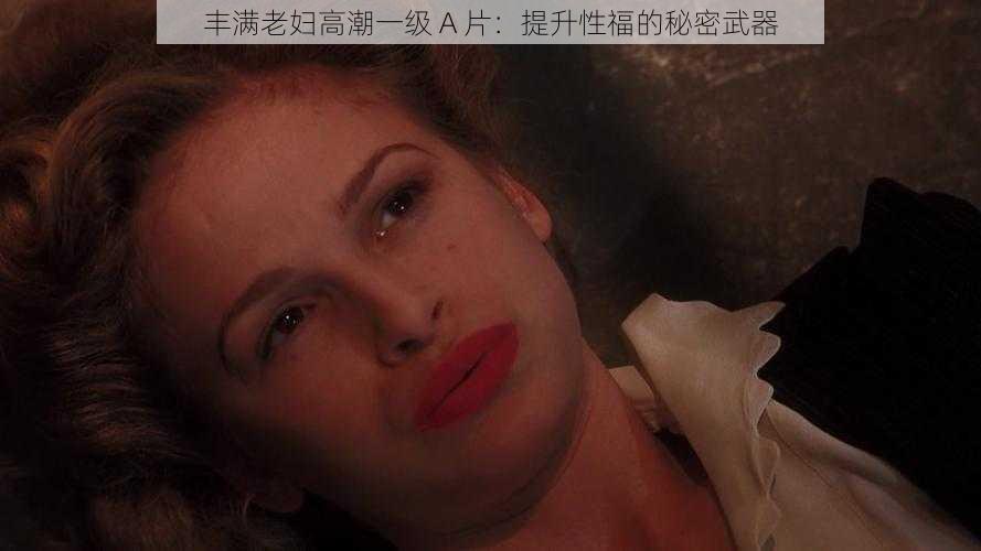 丰满老妇高潮一级 A 片:提升性福的秘密武器