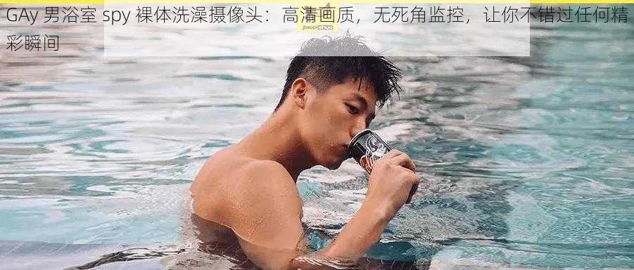 GAy 男浴室 spy 裸体洗澡摄像头：高清画质，无死角监控，让你不错过任何精彩瞬间