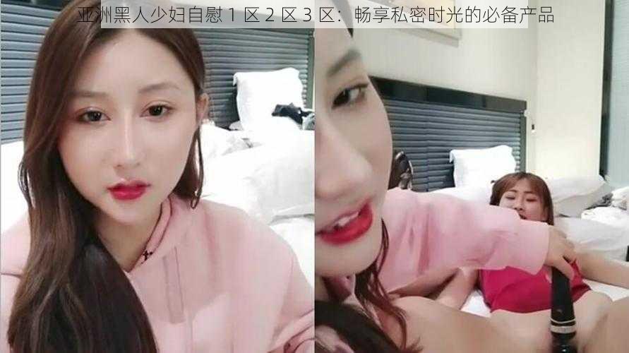 亚洲黑人少妇自慰 1 区 2 区 3 区:畅享私密时光的必备产品