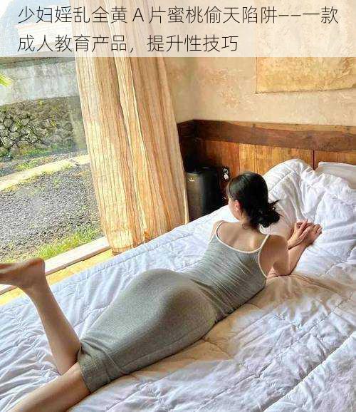 少妇婬乱全黄 A 片蜜桃偷天陷阱——一款成人教育产品,提升性技巧
