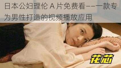 日本公妇理伦 A 片免费看——一款专为男性打造的视频播放应用