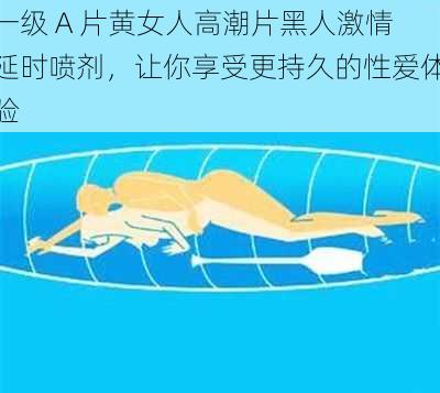 一级 A 片黄女人高潮片黑人激情延时喷剂,让你享受更持久的性爱体验