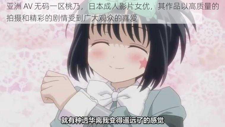 亚洲 AV 无码一区桃乃,日本成人影片女优,其作品以高质量的拍摄和精彩的剧情受到广大观众的喜爱