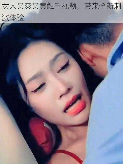 女人又爽又黄触手视频,带来全新刺激体验