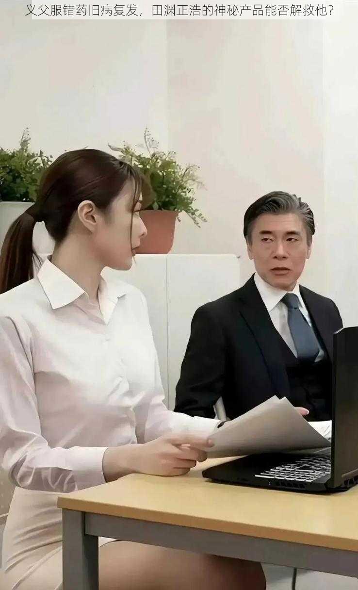 义父服错药旧病复发,田渊正浩的神秘产品能否解救他?