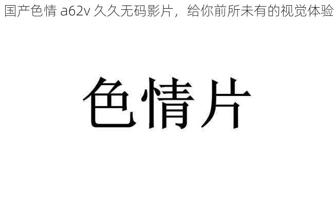 国产色情 a62v 久久无码影片,给你前所未有的视觉体验