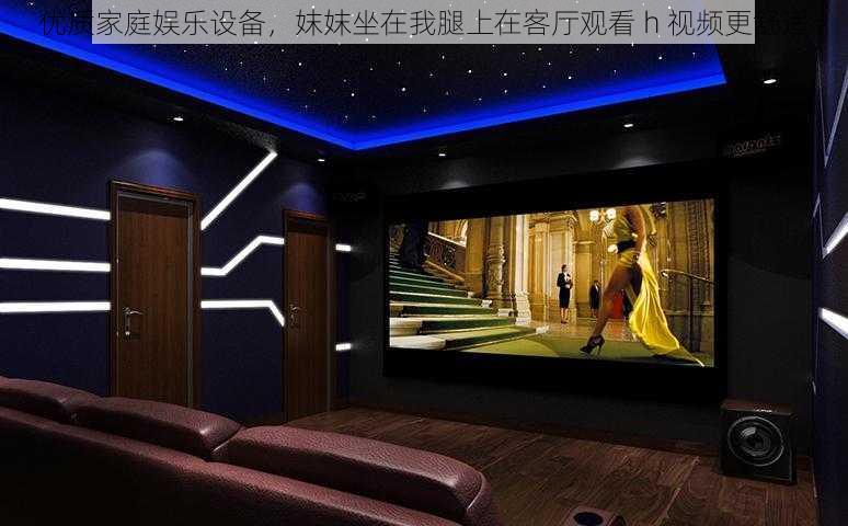 优质家庭娱乐设备,妺妺坐在我腿上在客厅观看 h 视频更舒适
