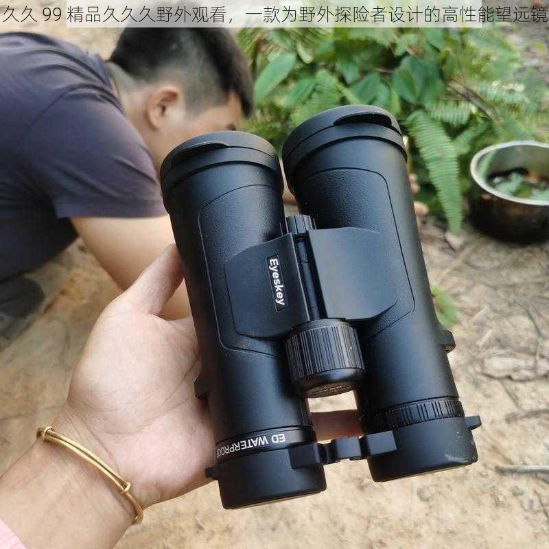 久久 99 精品久久久野外观看,一款为野外探险者设计的高性能望远镜