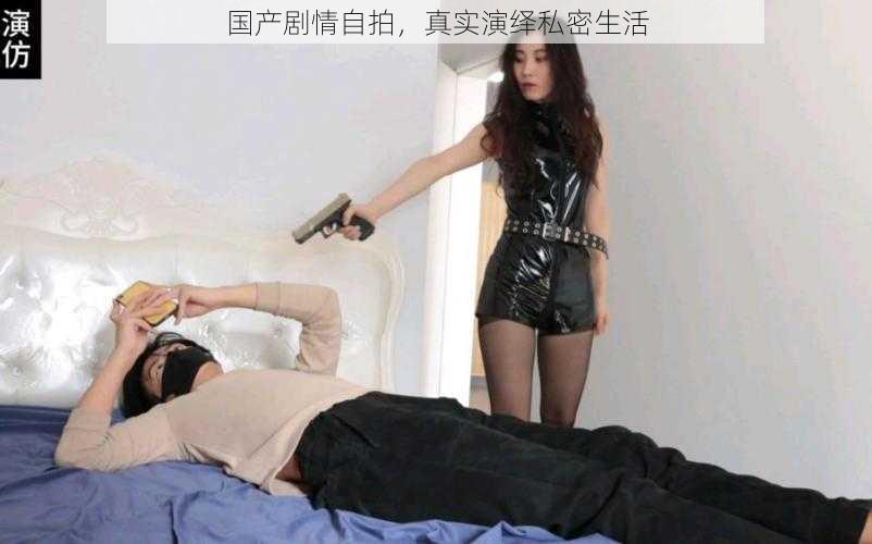 国产剧情自拍,真实演绎私密生活