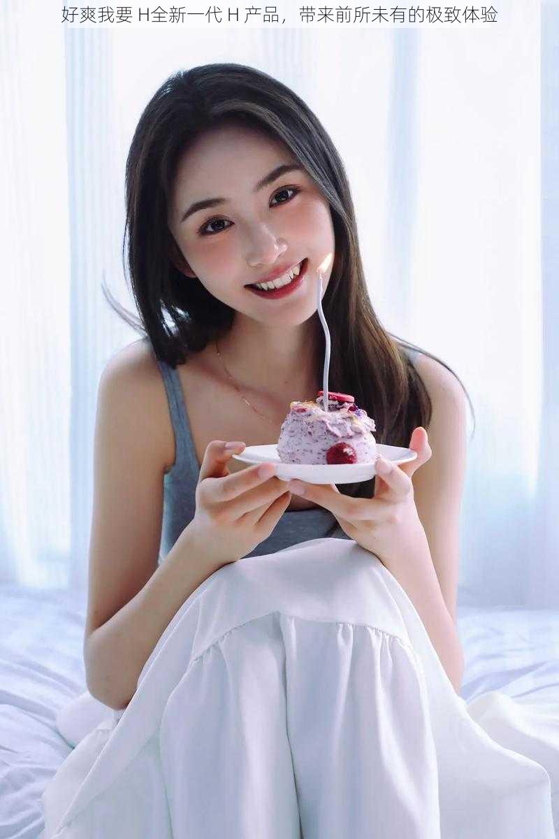 好爽我要 H全新一代 H 产品,带来前所未有的极致体验