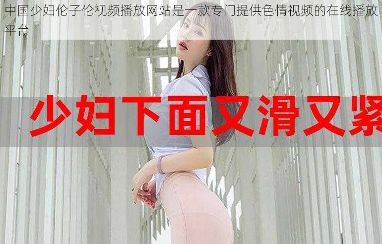 中国少妇伦子伦视频播放网站是一款专门提供色情视频的在线播放平台