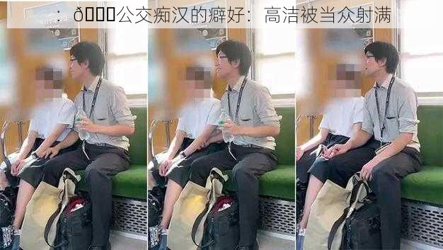 :🚇公交痴汉的癖好:高洁被当众射满
