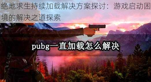 绝地求生持续加载解决方案探讨:游戏启动困境的解决之道探索
