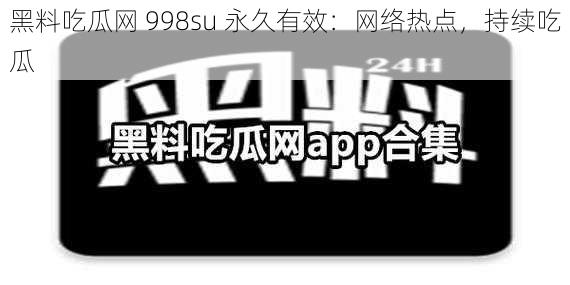 黑料吃瓜网 998su 永久有效:网络热点,持续吃瓜