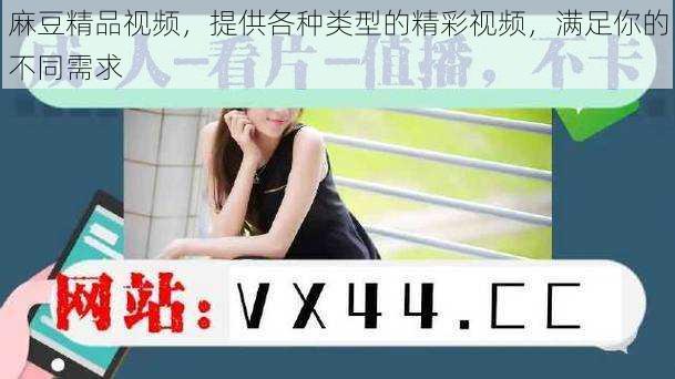 麻豆精品视频,提供各种类型的精彩视频,满足你的不同需求