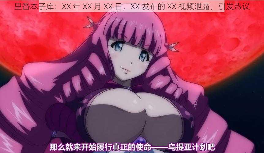 里番本子库:XX 年 XX 月 XX 日,XX 发布的 XX 视频泄露,引发热议