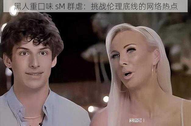 黑人重囗味 sM 群虐:挑战伦理底线的网络热点