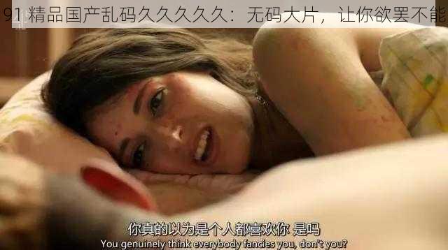 91 精品国产乱码久久久久久:无码大片,让你欲罢不能
