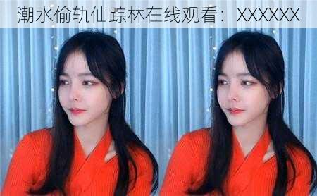 潮水偷轨仙踪林在线观看:XXXXXX