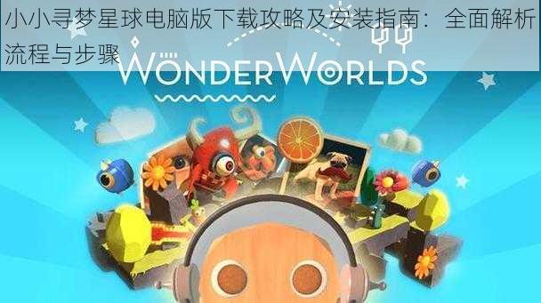 小小寻梦星球电脑版下载攻略及安装指南:全面解析流程与步骤